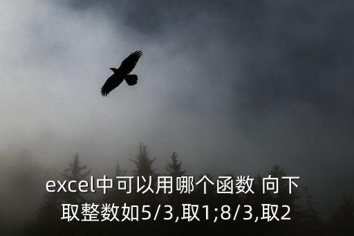 excel中可以用哪個函數 向下 取整數如5/3,取1;8/3,取2