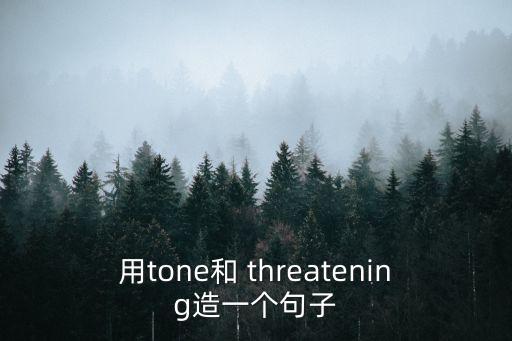 用tone和 threatening造一個句子