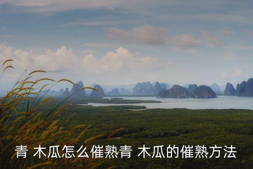 青 木瓜怎么催熟青 木瓜的催熟方法