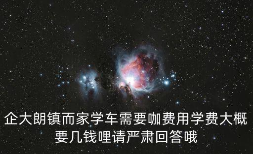 企大朗鎮(zhèn)而家學車需要咖費用學費大概要幾錢哩請嚴肅回答哦