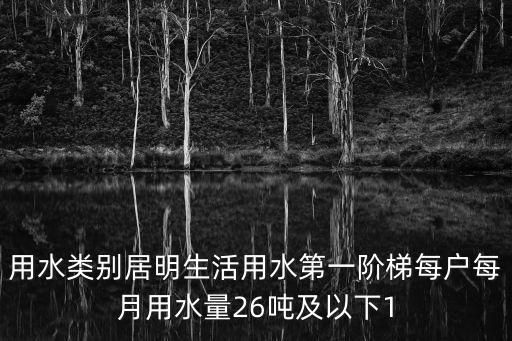 用水類別居明生活用水第一階梯每戶每月用水量26噸及以下1