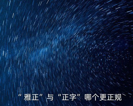 “ 雅正”與“正字”哪個更正規