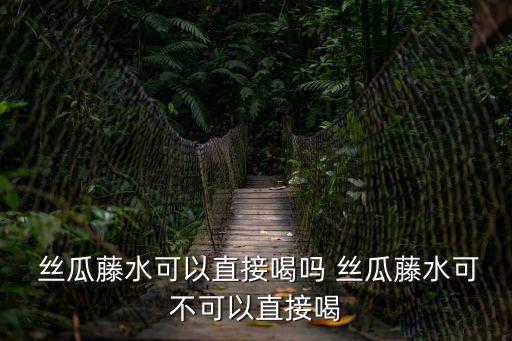  絲瓜藤水可以直接喝嗎 絲瓜藤水可不可以直接喝