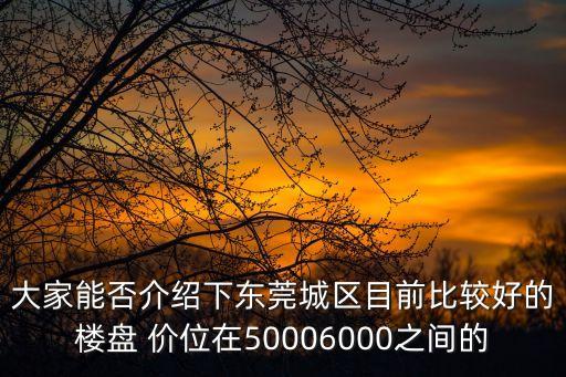 東莞房價最多的二手房排名，大家能否介紹下東莞城區目前比較好的樓盤 價位在50006000之間的