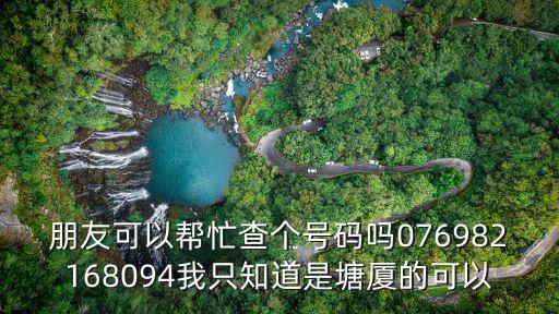 朋友可以幫忙查個號碼嗎076982168094我只知道是塘廈的可以