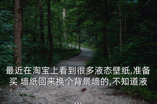 最近在淘寶上看到很多液態(tài)壁紙,準(zhǔn)備買 墻紙回來換個背景墻的,不知道液...