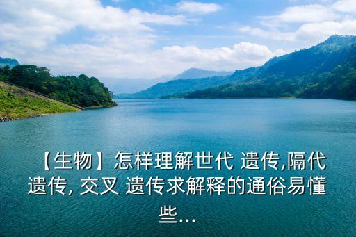 【生物】怎樣理解世代 遺傳,隔代 遺傳, 交叉 遺傳求解釋的通俗易懂些...