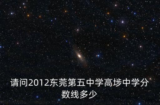 請(qǐng)問2012東莞第五中學(xué)高埗中學(xué)分?jǐn)?shù)線多少
