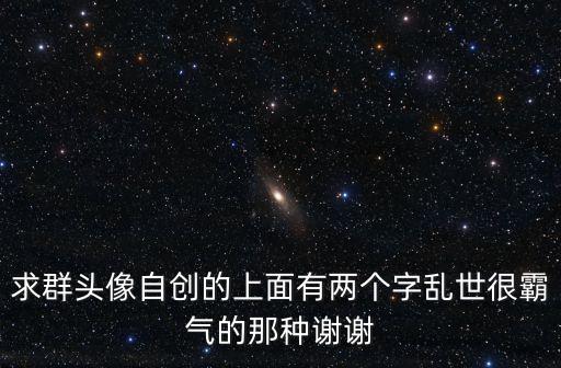 求群頭像自創的上面有兩個字亂世很霸氣的那種謝謝