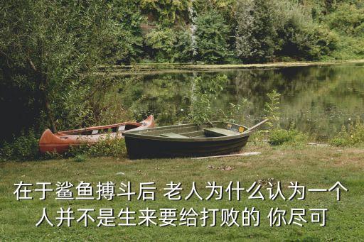 在于鯊魚搏斗后 老人為什么認為一個人并不是生來要給打敗的 你盡可