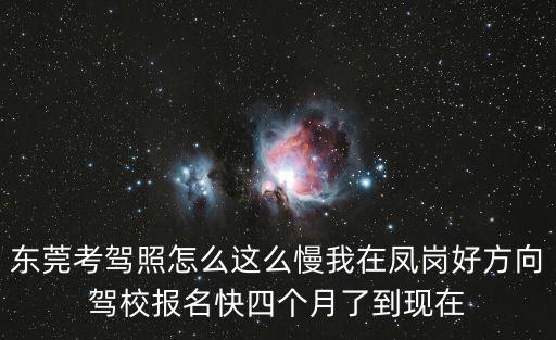 東莞考駕照怎么這么慢我在鳳崗好方向駕校報名快四個月了到現在