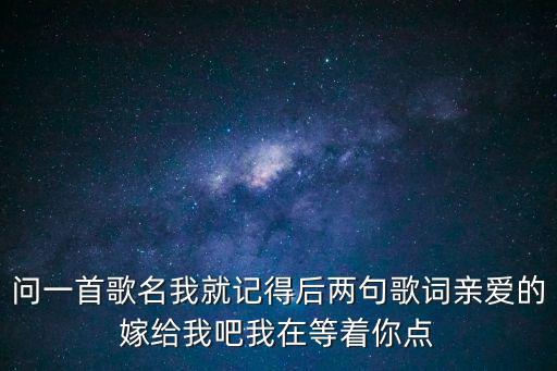 親愛的嫁給我吧，問一首歌名我就記得后兩句歌詞親愛的嫁給我吧我在等著你點