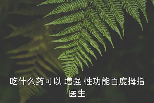 吃什么藥可以 增強(qiáng) 性功能百度拇指醫(yī)生