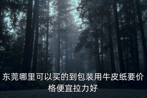 東莞哪里可以買的到包裝用牛皮紙要價格便宜拉力好