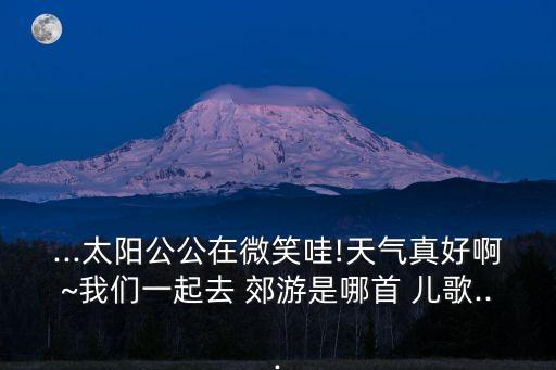 ...太陽公公在微笑哇!天氣真好啊~我們一起去 郊游是哪首 兒歌...
