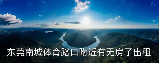 東莞南城體育路口附近有無房子出租