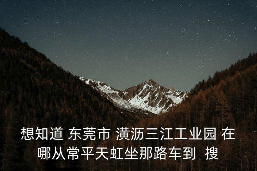 東莞市三江工業園屬于哪個區，東莞都有什么叫三江的地方
