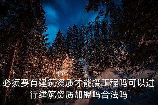 必須要有建筑資質才能接工程嗎可以進行建筑資質加盟嗎合法嗎