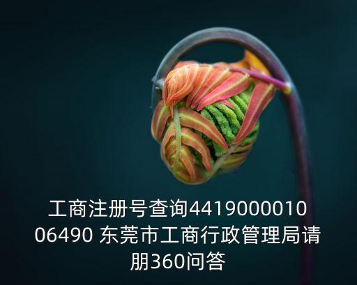 工商注冊號查詢441900001006490 東莞市工商行政管理局請朋360問答