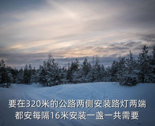 要在320米的公路兩側(cè)安裝路燈兩端都安每隔16米安裝一盞一共需要