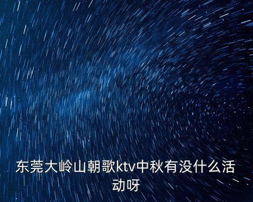 東莞大嶺山朝歌ktv中秋有沒什么活動呀