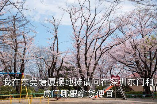我在東莞塘廈擺地攤請問在深圳東門和虎門哪里拿貨便宜