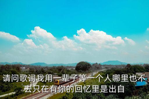 請問歌詞我用一輩子等一個人哪里也不去只在有你的回憶里是出自