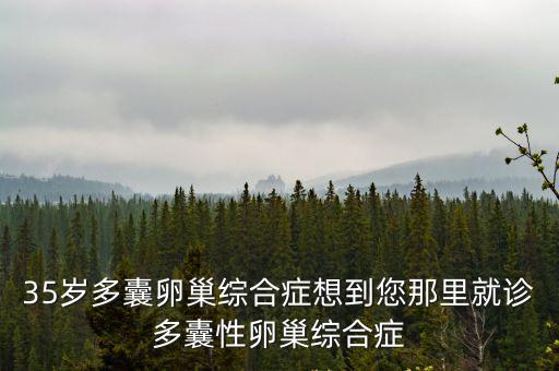 35歲多囊卵巢綜合癥想到您那里就診多囊性卵巢綜合癥