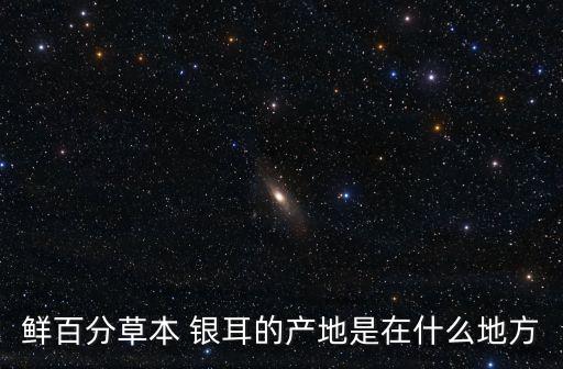 鮮百分草本 銀耳的產地是在什么地方