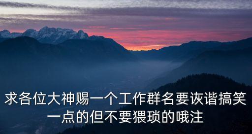 求各位大神賜一個工作群名要詼諧搞笑一點的但不要猥瑣的哦注