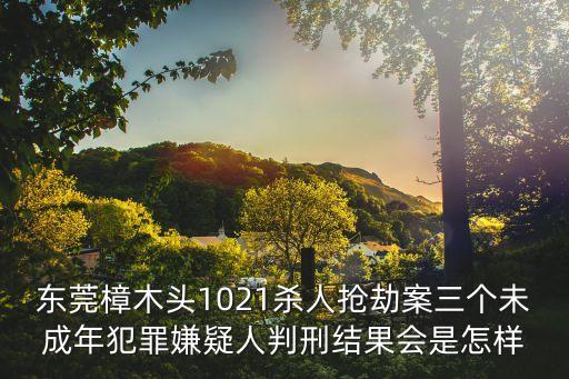 東莞樟木頭1021殺人搶劫案三個未成年犯罪嫌疑人判刑結果會是怎樣