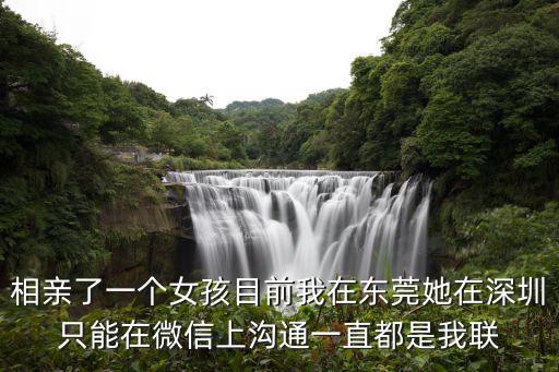 相親了一個(gè)女孩目前我在東莞她在深圳只能在微信上溝通一直都是我聯(lián)