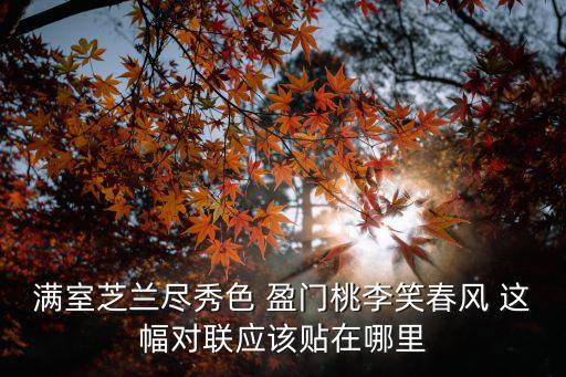 滿室芝蘭盡秀色 盈門桃李笑春風 這幅對聯應該貼在哪里