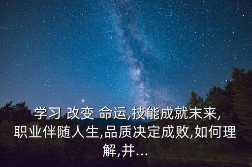  學(xué)習(xí) 改變 命運(yùn),技能成就末來,職業(yè)伴隨人生,品質(zhì)決定成敗,如何理解,并...