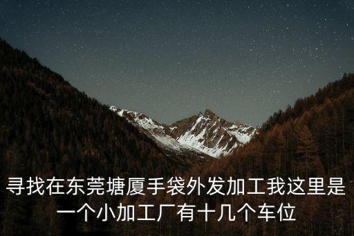 尋找在東莞塘廈手袋外發加工我這里是一個小加工廠有十幾個車位