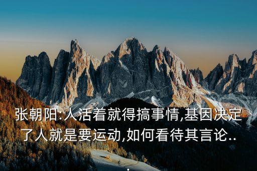 張朝陽:人活著就得搞事情,基因決定了人就是要運動,如何看待其言論...