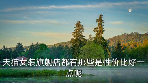天貓女裝旗艦店都有那些是性價(jià)比好一點(diǎn)呢