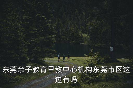東莞親子教育中心在哪，東莞親子教育哪里有