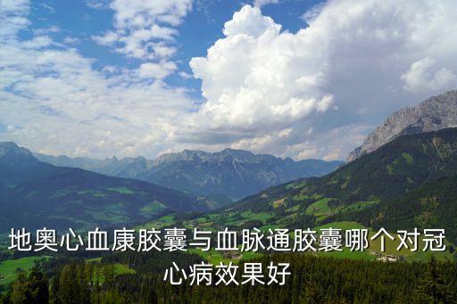 血脈通膠囊，地奧心血康膠囊與血脈通膠囊哪個對冠心病效果好