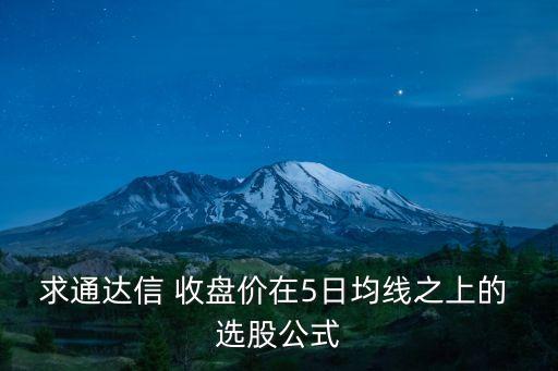 求通達(dá)信 收盤(pán)價(jià)在5日均線(xiàn)之上的 選股公式