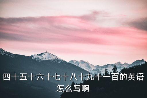 九十的英語，四十五十六十七十八十九十一百的英語怎么寫啊