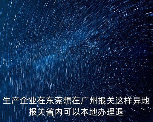 生產企業在東莞想在廣州報關這樣異地報關省內可以本地辦理退