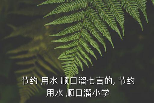  節(jié)約 用水 順口溜七言的, 節(jié)約 用水 順口溜小學(xué)