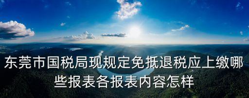東莞市國稅局現規定免抵退稅應上繳哪些報表各報表內容怎樣