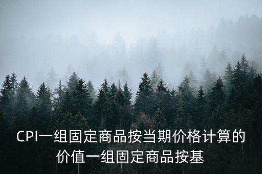 cpi是什么，CPI一組固定商品按當期價格計算的價值一組固定商品按基