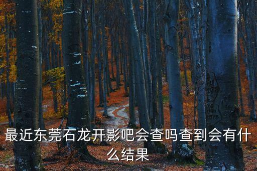 最近東莞石龍開影吧會查嗎查到會有什么結果