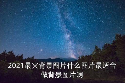 2021最火背景圖片什么圖片最適合做背景圖片啊