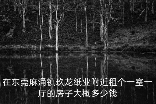 在東莞麻涌鎮(zhèn)玖龍紙業(yè)附近租個(gè)一室一廳的房子大概多少錢