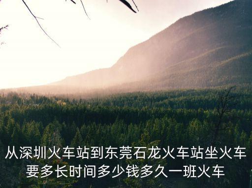 從深圳火車站到東莞石龍火車站坐火車要多長時間多少錢多久一班火車