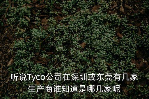 深圳麥克韋爾科技有限公司東莞分公司，聽說Tyco公司在深圳或東莞有幾家生產商誰知道是哪幾家呢